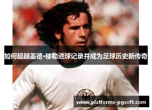 如何超越盖德·穆勒进球记录并成为足球历史新传奇