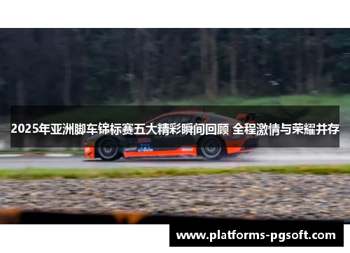2025年亚洲脚车锦标赛五大精彩瞬间回顾 全程激情与荣耀并存