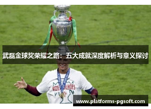 武磊金球奖荣耀之路：五大成就深度解析与意义探讨