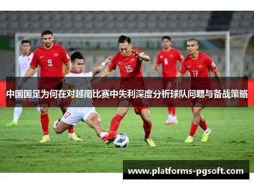 中国国足为何在对越南比赛中失利深度分析球队问题与备战策略