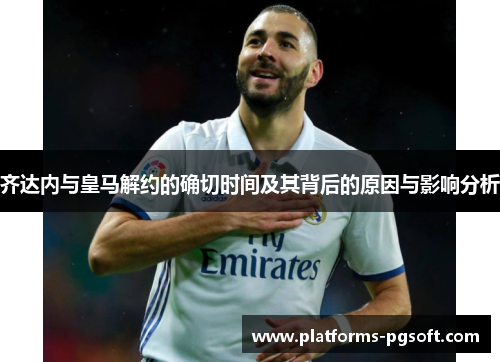 齐达内与皇马解约的确切时间及其背后的原因与影响分析 齐达内与皇马解约的确切时间及其背后的原因与影响分析