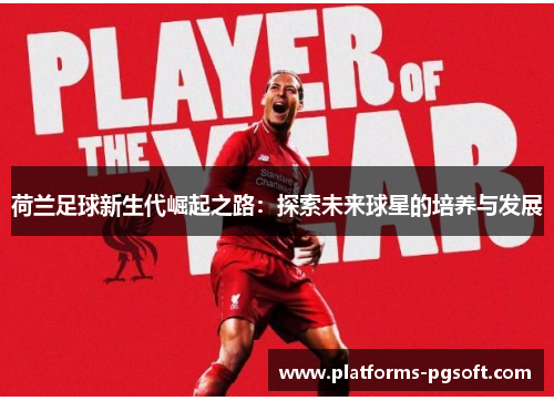 荷兰足球新生代崛起之路:探索未来球星的培养与发展 荷兰足球新生代崛起之路:探索未来球星的培养与发展