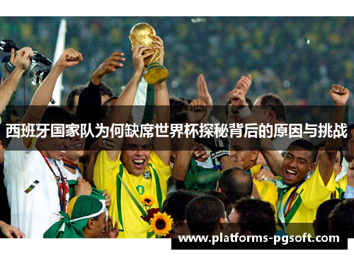 西班牙国家队为何缺席世界杯探秘背后的原因与挑战