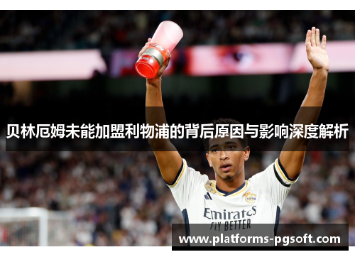 贝林厄姆未能加盟利物浦的背后原因与影响深度解析
