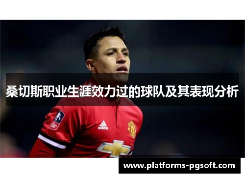 桑切斯职业生涯效力过的球队及其表现分析