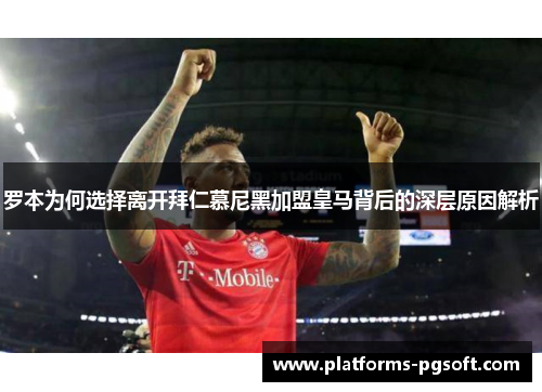 罗本为何选择离开拜仁慕尼黑加盟皇马背后的深层原因解析