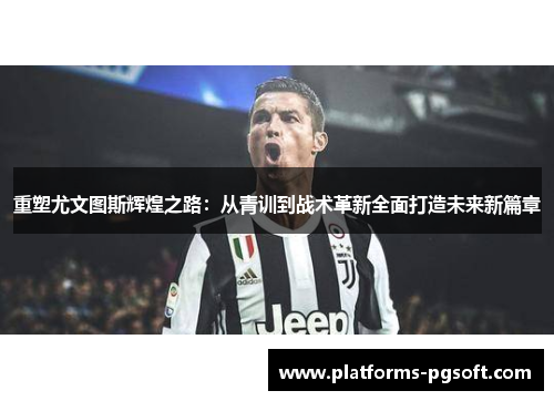 重塑尤文图斯辉煌之路:从青训到战术革新全面打造未来新篇章 重塑尤文图斯辉煌之路:从青训到战术革新全面打造未来新篇章