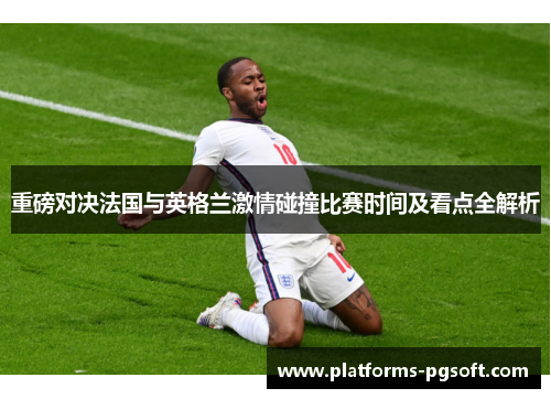重磅对决法国与英格兰激情碰撞比赛时间及看点全解析 重磅对决法国与英格兰激情碰撞比赛时间及看点全解析