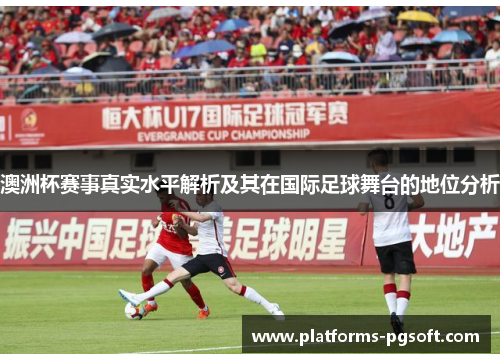 澳洲杯赛事真实水平解析及其在国际足球舞台的地位分析
