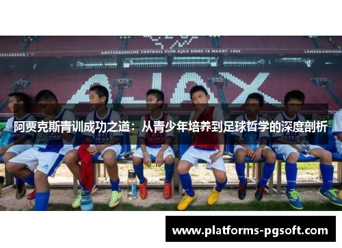 阿贾克斯青训成功之道:从青少年培养到足球哲学的深度剖析 阿贾克斯青训成功之道:从青少年培养到足球哲学的深度剖析