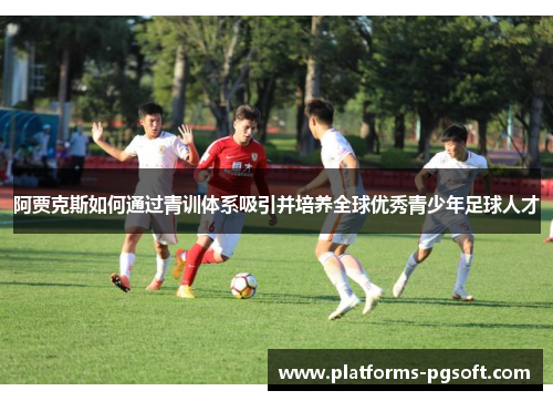 阿贾克斯如何通过青训体系吸引并培养全球优秀青少年足球人才