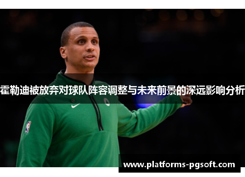 霍勒迪被放弃对球队阵容调整与未来前景的深远影响分析