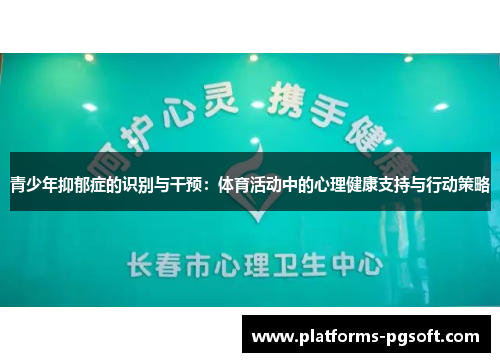 青少年抑郁症的识别与干预:体育活动中的心理健康支持与行动策略 青少年抑郁症的识别与干预:体育活动中的心理健康支持与行动策略