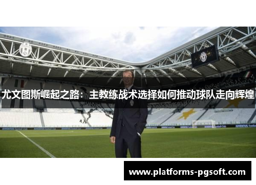 尤文图斯崛起之路:主教练战术选择如何推动球队走向辉煌 尤文图斯崛起之路:主教练战术选择如何推动球队走向辉煌