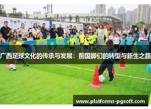 广西足球文化的传承与发展:前国脚们的转型与新生之路 广西足球文化的传承与发展:前国脚们的转型与新生之路