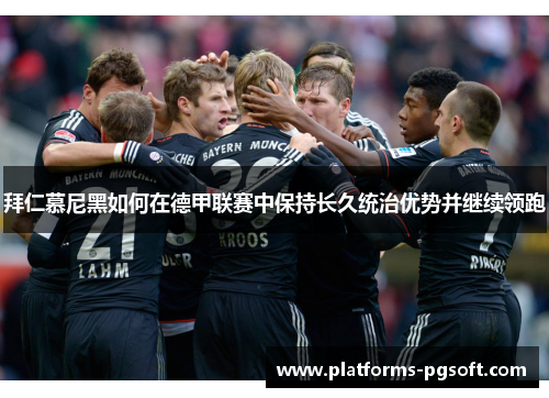 拜仁慕尼黑如何在德甲联赛中保持长久统治优势并继续领跑 拜仁慕尼黑如何在德甲联赛中保持长久统治优势并继续领跑