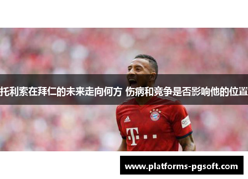 托利索在拜仁的未来走向何方 伤病和竞争是否影响他的位置 托利索在拜仁的未来走向何方 伤病和竞争是否影响他的位置