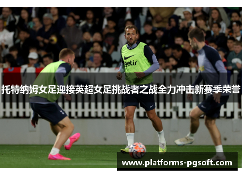 托特纳姆女足迎接英超女足挑战者之战全力冲击新赛季荣誉 托特纳姆女足迎接英超女足挑战者之战全力冲击新赛季荣誉