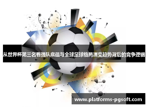 从世界杯第三名看强队底蕴与全球足球格局演变趋势背后的竞争逻辑 从世界杯第三名看强队底蕴与全球足球格局演变趋势背后的竞争逻辑