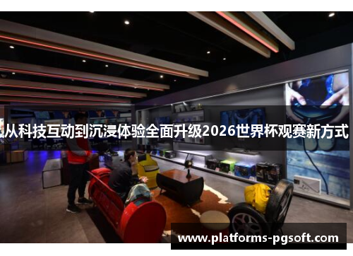 从科技互动到沉浸体验全面升级2026世界杯观赛新方式 从科技互动到沉浸体验全面升级2026世界杯观赛新方式