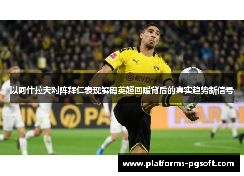 以阿什拉夫对阵拜仁表现解码英超回暖背后的真实趋势新信号