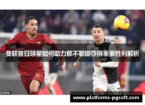 曼联昔日球星如何助力那不勒斯夺得重要胜利解析