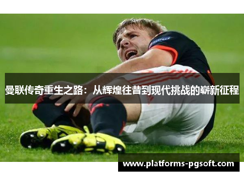 曼联传奇重生之路：从辉煌往昔到现代挑战的崭新征程