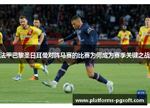 法甲巴黎圣日耳曼对阵马赛的比赛为何成为赛季关键之战