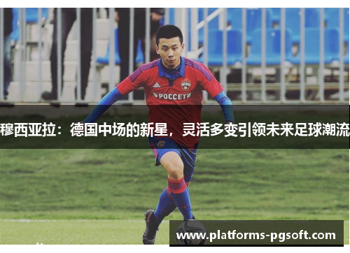 穆西亚拉:德国中场的新星,灵活多变引领未来足球潮流 穆西亚拉:德国中场的新星,灵活多变引领未来足球潮流