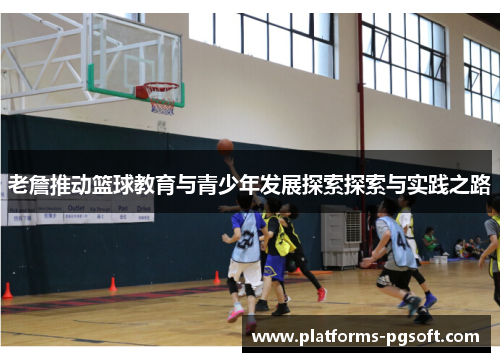 老詹推动篮球教育与青少年发展探索探索与实践之路