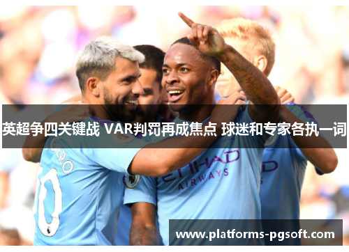 英超争四关键战 VAR判罚再成焦点 球迷和专家各执一词 英超争四关键战 VAR判罚再成焦点 球迷和专家各执一词