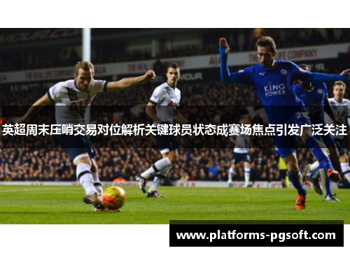 英超周末压哨交易对位解析关键球员状态成赛场焦点引发广泛关注 英超周末压哨交易对位解析关键球员状态成赛场焦点引发广泛关注