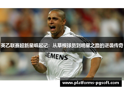 英乙联赛超新星崛起记:从草根球员到明星之路的逆袭传奇 英乙联赛超新星崛起记:从草根球员到明星之路的逆袭传奇