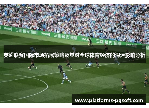 英超联赛国际市场拓展策略及其对全球体育经济的深远影响分析 英超联赛国际市场拓展策略及其对全球体育经济的深远影响分析