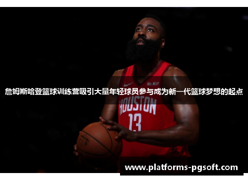 詹姆斯哈登篮球训练营吸引大量年轻球员参与成为新一代篮球梦想的起点 詹姆斯哈登篮球训练营吸引大量年轻球员参与成为新一代篮球梦想的起点