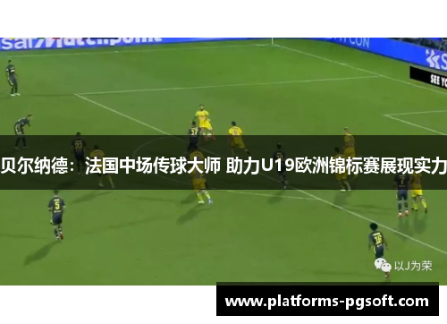 贝尔纳德:法国中场传球大师 助力U19欧洲锦标赛展现实力 贝尔纳德:法国中场传球大师 助力U19欧洲锦标赛展现实力